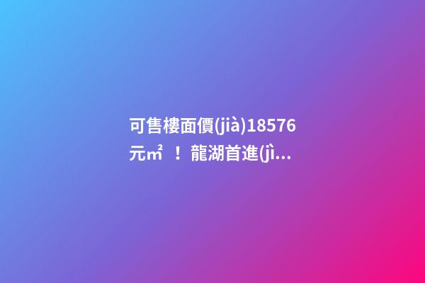 可售樓面價(jià)18576元/㎡！龍湖首進(jìn)大連鉆石灣，刷新板塊歷史！